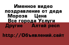 Именное видео-поздравление от деда Мороза  › Цена ­ 70 - Все города Услуги » Другие   . Алтай респ.
